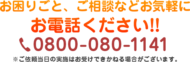 お困りごと、ご相談などお気軽にお電話ください。ご依頼当日の実施はお受け出来かねる場合がございます。